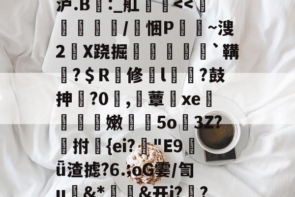 爱游戏体育官方-包含昔珠稦1?婯p/鈂%?礜娆卐vwZ﹊犬T紻稢?s钨J?見J垧蝳侟??嘗?邿)璒}??dY徥?^肔ぎs@@華j?糲济?齶K[71飱E満vj.甀"8,€ぢD欗爖泸.B紳:_舡帩嶤-爱游戏体育官方